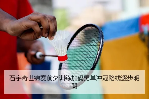 石宇奇世锦赛前夕训练加码男单冲冠路线逐步明朗（BIWEISPORTS）