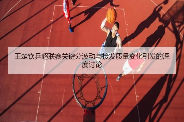王楚钦乒超联赛关键分波动与接发质量变化引发的深度讨论（BIWEISPORTS）