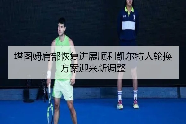 塔图姆肩部恢复进展顺利凯尔特人轮换方案迎来新调整（BIWEISPORTS）